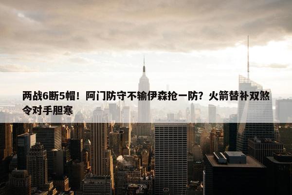 两战6断5帽！阿门防守不输伊森抢一防？火箭替补双煞令对手胆寒