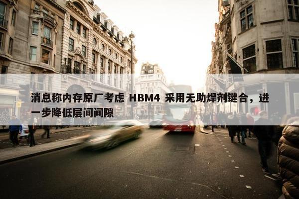 消息称内存原厂考虑 HBM4 采用无助焊剂键合，进一步降低层间间隙