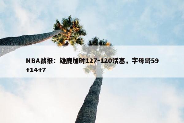 NBA战报：雄鹿加时127-120活塞，字母哥59+14+7