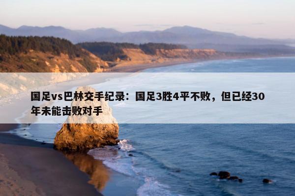 国足vs巴林交手纪录：国足3胜4平不败，但已经30年未能击败对手