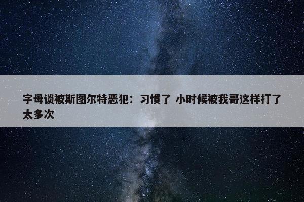 字母谈被斯图尔特恶犯：习惯了 小时候被我哥这样打了太多次