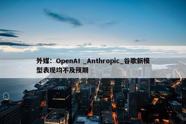 外媒：OpenAI _Anthropic_谷歌新模型表现均不及预期