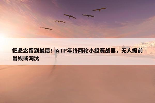 把悬念留到最后！ATP年终两轮小组赛战罢，无人提前出线或淘汰