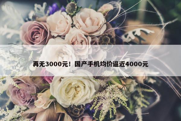 再无3000元！国产手机均价逼近4000元