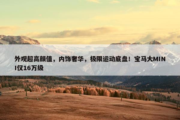 外观超高颜值，内饰奢华，极限运动底盘！宝马大MINI仅16万级