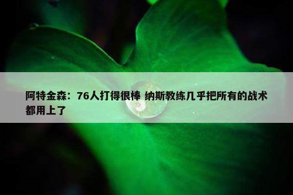 阿特金森：76人打得很棒 纳斯教练几乎把所有的战术都用上了