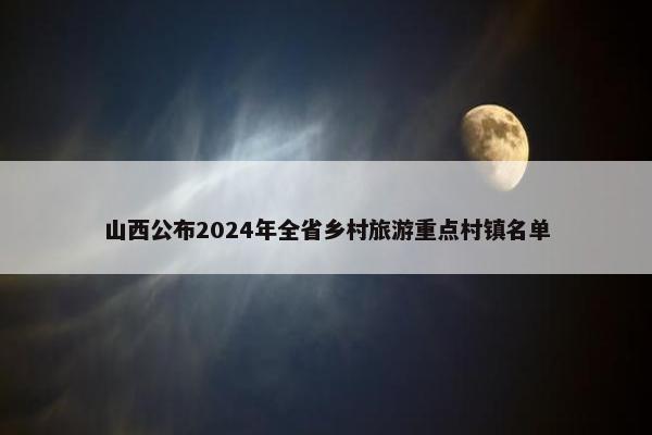 山西公布2024年全省乡村旅游重点村镇名单