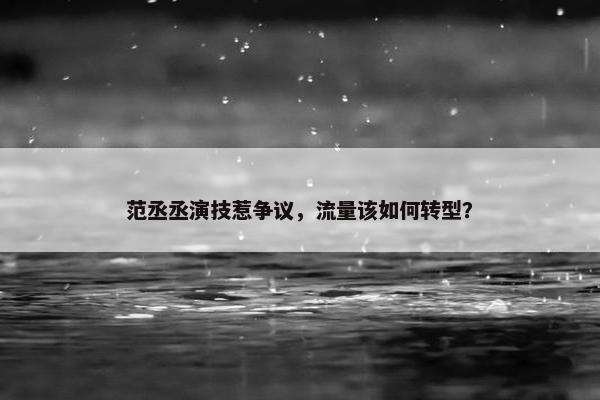 范丞丞演技惹争议，流量该如何转型？