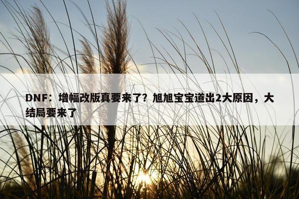 DNF：增幅改版真要来了？旭旭宝宝道出2大原因，大结局要来了