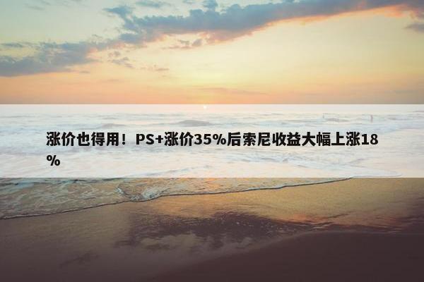 涨价也得用！PS+涨价35%后索尼收益大幅上涨18%