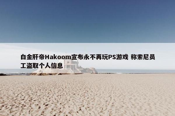 白金肝帝Hakoom宣布永不再玩PS游戏 称索尼员工盗取个人信息