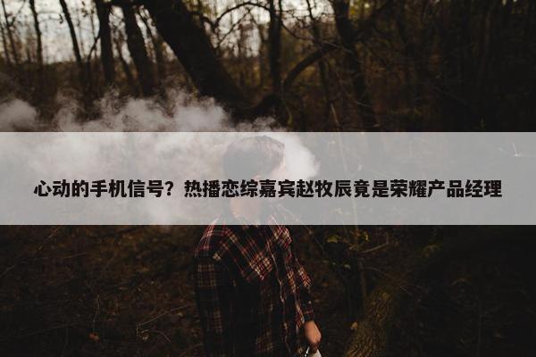 心动的手机信号？热播恋综嘉宾赵牧辰竟是荣耀产品经理