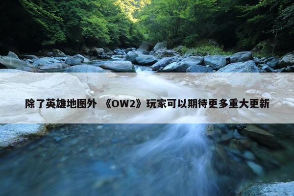 除了英雄地图外 《OW2》玩家可以期待更多重大更新