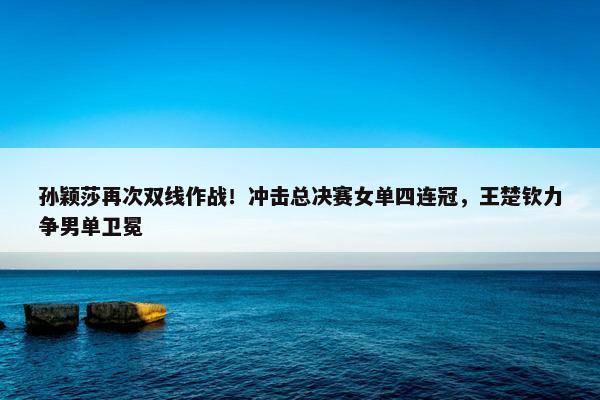 孙颖莎再次双线作战！冲击总决赛女单四连冠，王楚钦力争男单卫冕