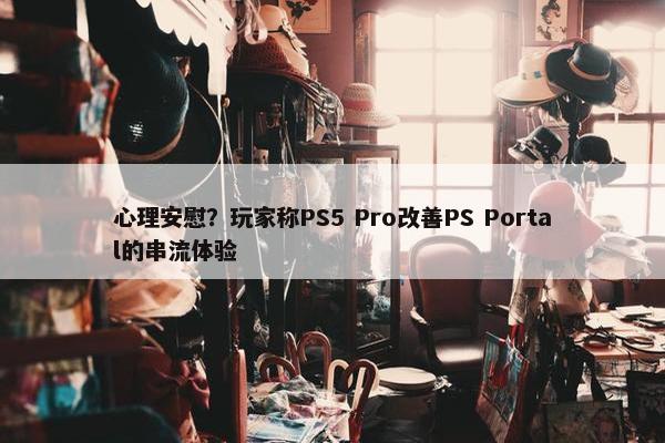 心理安慰？玩家称PS5 Pro改善PS Portal的串流体验