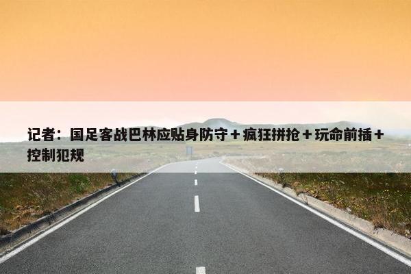 记者：国足客战巴林应贴身防守＋疯狂拼抢＋玩命前插＋控制犯规