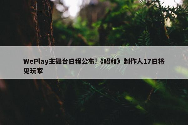 WePlay主舞台日程公布!《昭和》制作人17日将见玩家