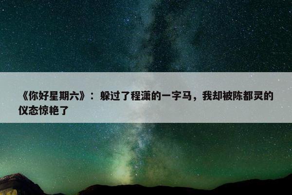 《你好星期六》：躲过了程潇的一字马，我却被陈都灵的仪态惊艳了