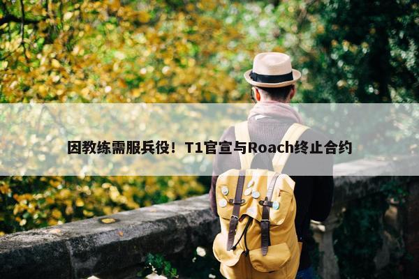 因教练需服兵役！T1官宣与Roach终止合约