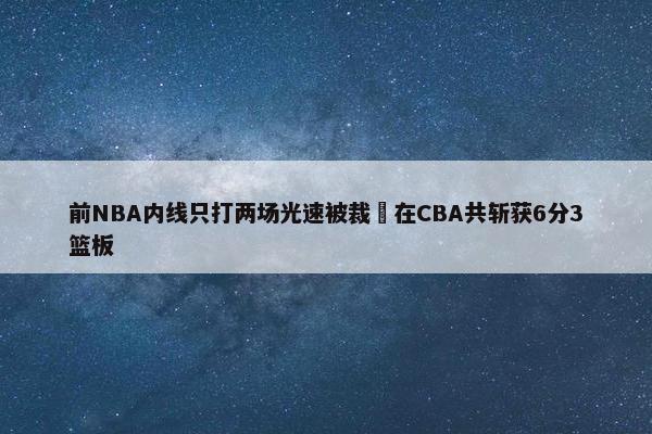 前NBA内线只打两场光速被裁 在CBA共斩获6分3篮板