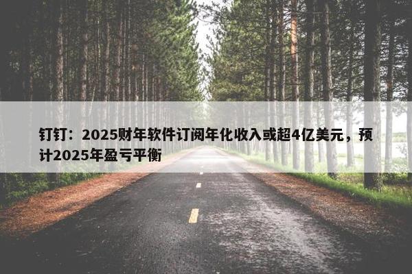 钉钉：2025财年软件订阅年化收入或超4亿美元，预计2025年盈亏平衡