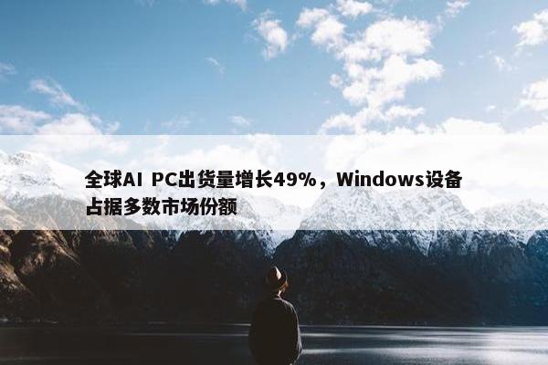 全球AI PC出货量增长49%，Windows设备占据多数市场份额