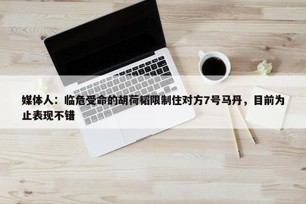 媒体人：临危受命的胡荷韬限制住对方7号马丹，目前为止表现不错