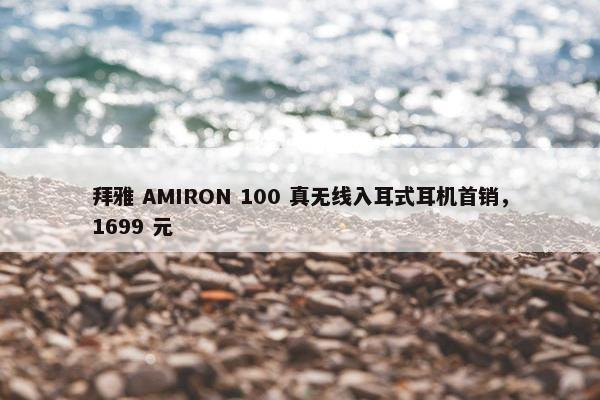 拜雅 AMIRON 100 真无线入耳式耳机首销，1699 元