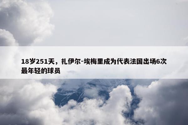 18岁251天，扎伊尔-埃梅里成为代表法国出场6次最年轻的球员