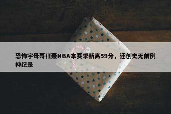 恐怖字母哥狂轰NBA本赛季新高59分，还创史无前例神纪录