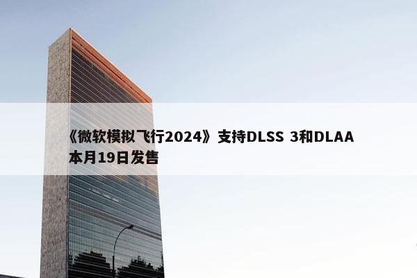 《微软模拟飞行2024》支持DLSS 3和DLAA 本月19日发售