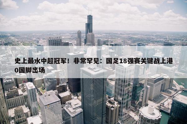 史上最水中超冠军！非常罕见：国足18强赛关键战上港0国脚出场