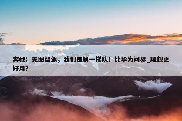 奔驰：无图智驾，我们是第一梯队！比华为问界_理想更好用？