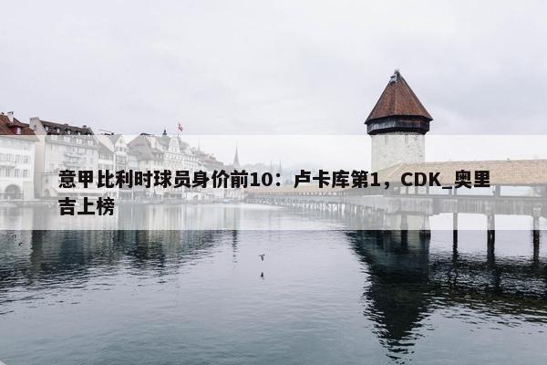 意甲比利时球员身价前10：卢卡库第1，CDK_奥里吉上榜