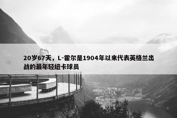 20岁67天，L-霍尔是1904年以来代表英格兰出战的最年轻纽卡球员