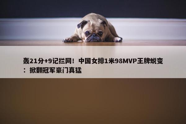 轰21分+9记拦网！中国女排1米98MVP王牌蜕变：掀翻冠军豪门真猛