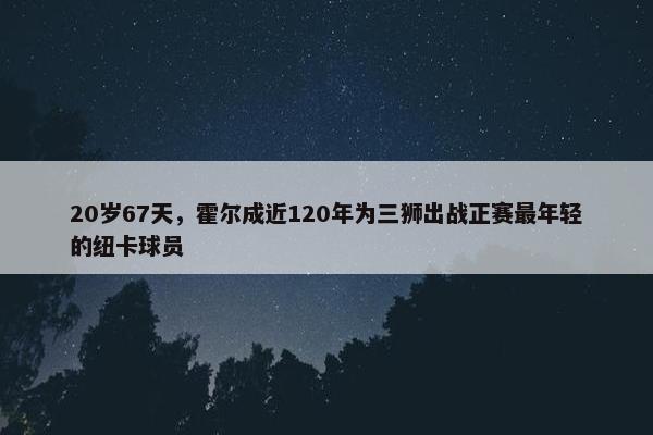 20岁67天，霍尔成近120年为三狮出战正赛最年轻的纽卡球员