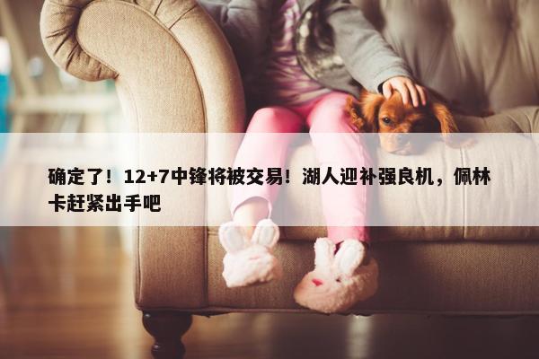 确定了！12+7中锋将被交易！湖人迎补强良机，佩林卡赶紧出手吧