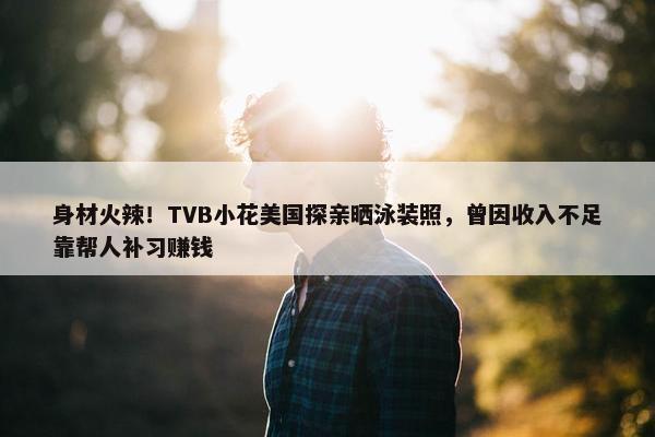 身材火辣！TVB小花美国探亲晒泳装照，曾因收入不足靠帮人补习赚钱