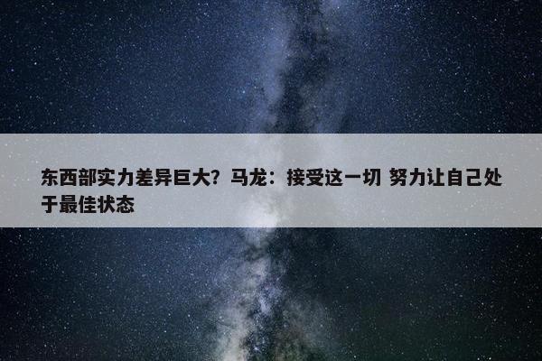 东西部实力差异巨大？马龙：接受这一切 努力让自己处于最佳状态