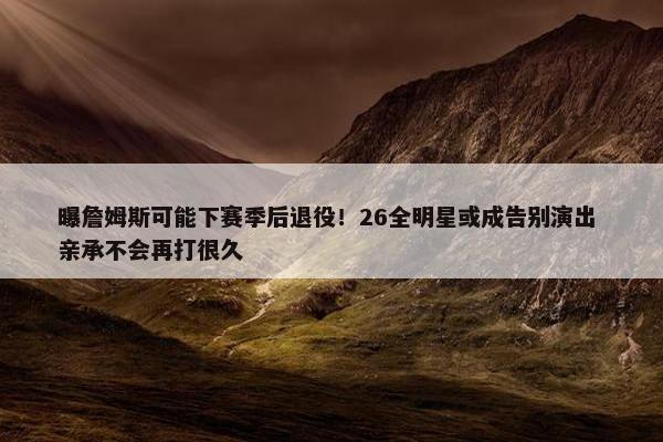 曝詹姆斯可能下赛季后退役！26全明星或成告别演出 亲承不会再打很久