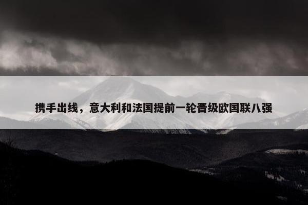 携手出线，意大利和法国提前一轮晋级欧国联八强