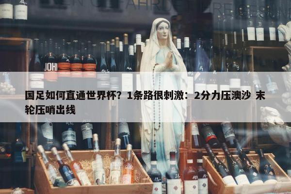 国足如何直通世界杯？1条路很刺激：2分力压澳沙 末轮压哨出线