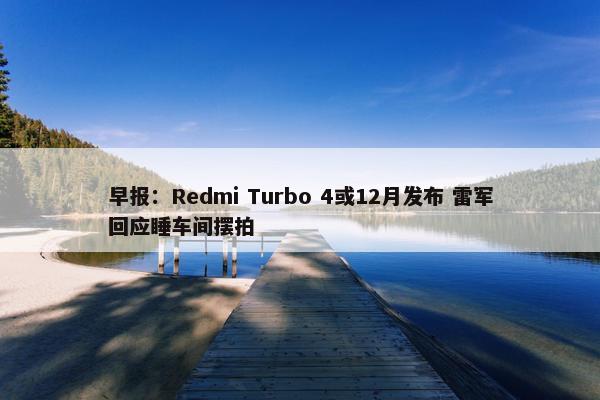 早报：Redmi Turbo 4或12月发布 雷军回应睡车间摆拍