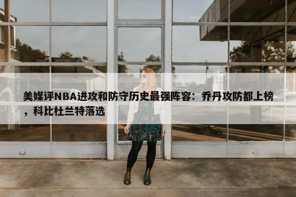 美媒评NBA进攻和防守历史最强阵容：乔丹攻防都上榜，科比杜兰特落选