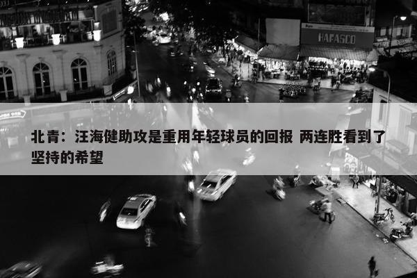 北青：汪海健助攻是重用年轻球员的回报 两连胜看到了坚持的希望