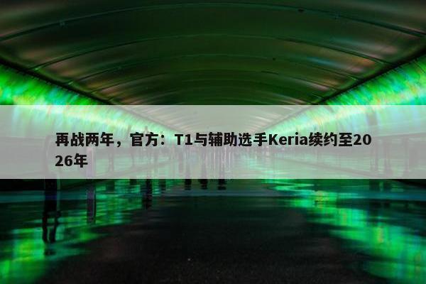 再战两年，官方：T1与辅助选手Keria续约至2026年