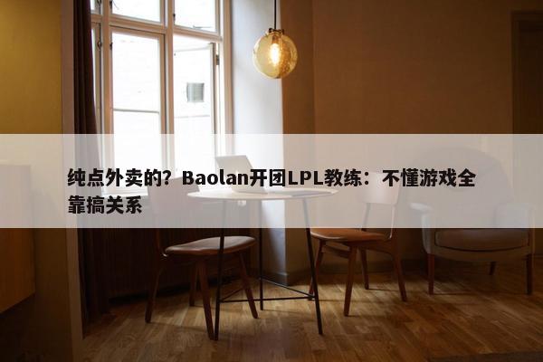 纯点外卖的？Baolan开团LPL教练：不懂游戏全靠搞关系