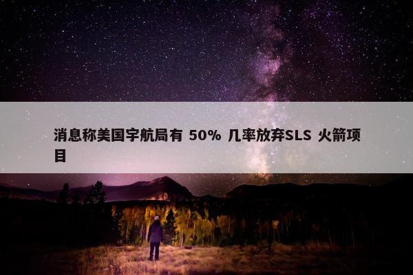 消息称美国宇航局有 50% 几率放弃SLS 火箭项目