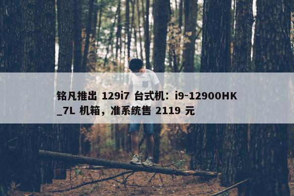 铭凡推出 129i7 台式机：i9-12900HK_7L 机箱，准系统售 2119 元